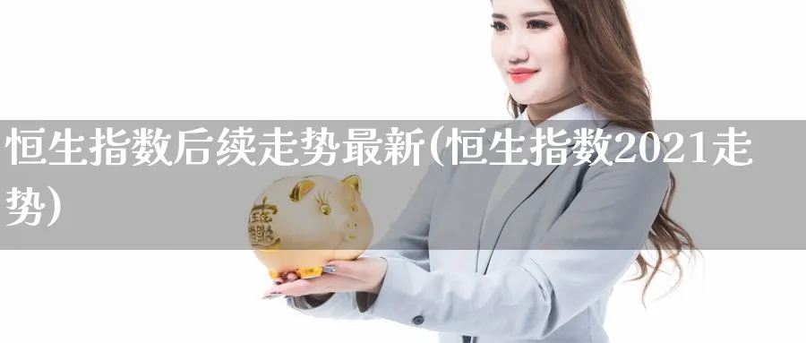 恒生指数后续走势最新(恒生指数2021走势)_国际期货_第1张_青花期货直播间 恒生指数后续走势最新(恒生指数2021走势)_https://qh.ynbygsw.com_国际期货_第1张