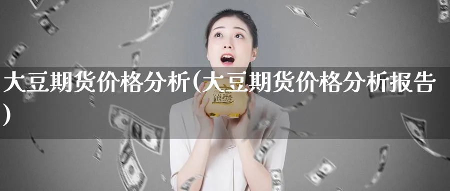 大豆期货价格分析(大豆期货价格分析报告)_https://qh.ynbygsw.com_财金知识_第1张