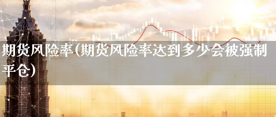 期货风险率(期货风险率达到多少会被强制平仓)_财金百科_第1张_青花期货直播间 期货风险率(期货风险率达到多少会被强制平仓)_https://qh.ynbygsw.com_财金百科_第1张