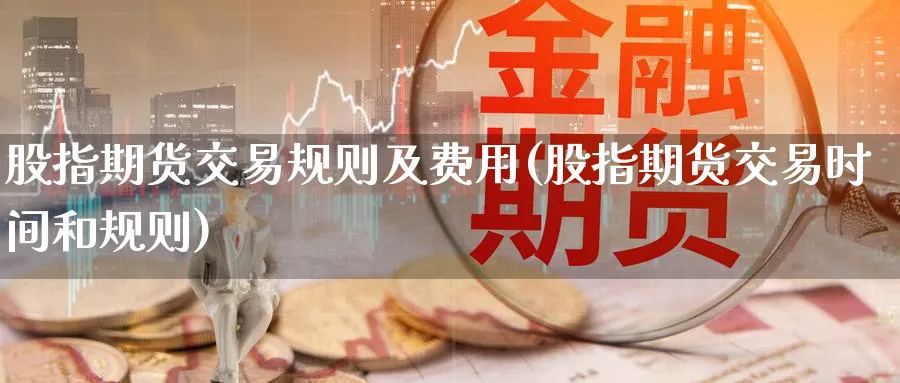 股指期货交易规则及费用(股指期货交易时间和规则)_https://qh.ynbygsw.com_期货喊单_第1张