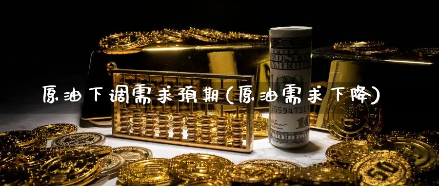 原油下调需求预期(原油需求下降)_期货直播_第1张_青花期货直播间 原油下调需求预期(原油需求下降)_https://qh.ynbygsw.com_期货直播_第1张