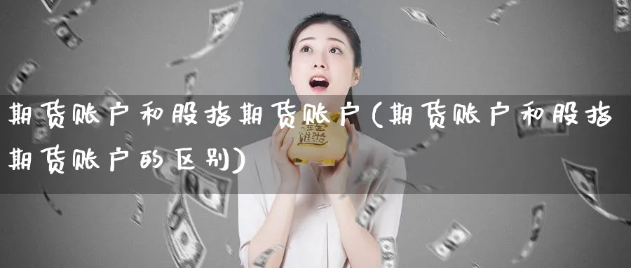 期货账户和股指期货账户(期货账户和股指期货账户的区别)_财金知识_第1张_青花期货直播间 期货账户和股指期货账户(期货账户和股指期货账户的区别)_https://qh.ynbygsw.com_财金知识_第1张