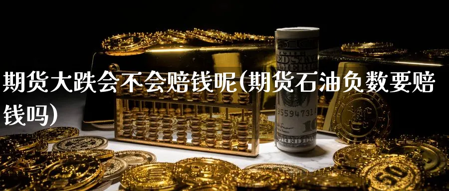 期货大跌会不会赔钱呢(期货石油负数要赔钱吗)_期货直播_第1张_青花期货直播间 期货大跌会不会赔钱呢(期货石油负数要赔钱吗)_https://qh.ynbygsw.com_期货直播_第1张
