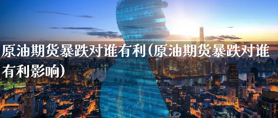 原油期货暴跌对谁有利(原油期货暴跌对谁有利影响)_国际期货_第1张_青花期货直播间 原油期货暴跌对谁有利(原油期货暴跌对谁有利影响)_https://qh.ynbygsw.com_国际期货_第1张
