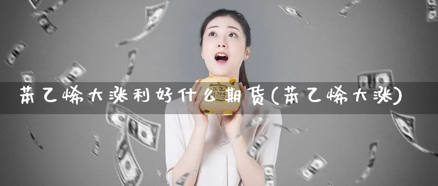 苯乙烯大涨利好什么期货(苯乙烯大涨)_期货交易_第1张_青花期货直播间 苯乙烯大涨利好什么期货(苯乙烯大涨)_https://qh.ynbygsw.com_期货交易_第1张