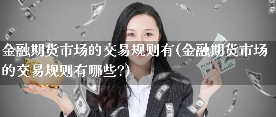 金融期货市场的交易规则有(金融期货市场的交易规则有哪些?)_https://qh.ynbygsw.com_国际期货_第1张