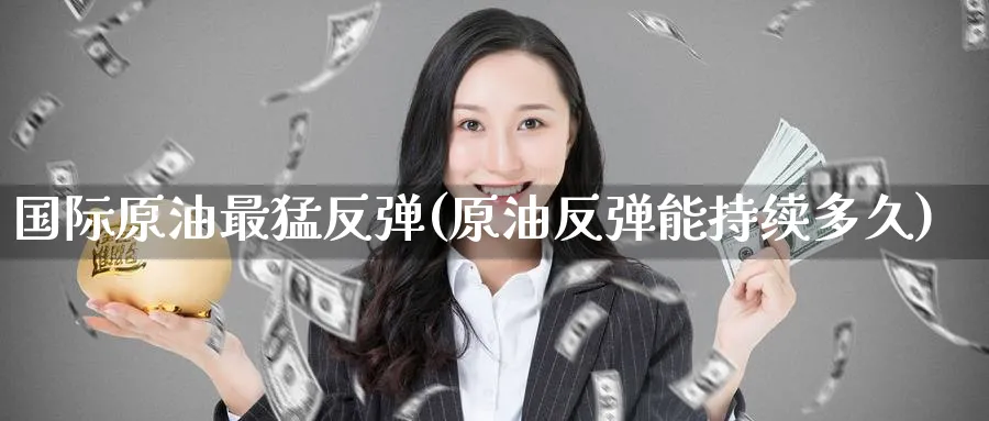 国际原油最猛反弹(原油反弹能持续多久)_期货交易_第1张_青花期货直播间 国际原油最猛反弹(原油反弹能持续多久)_https://qh.ynbygsw.com_期货交易_第1张