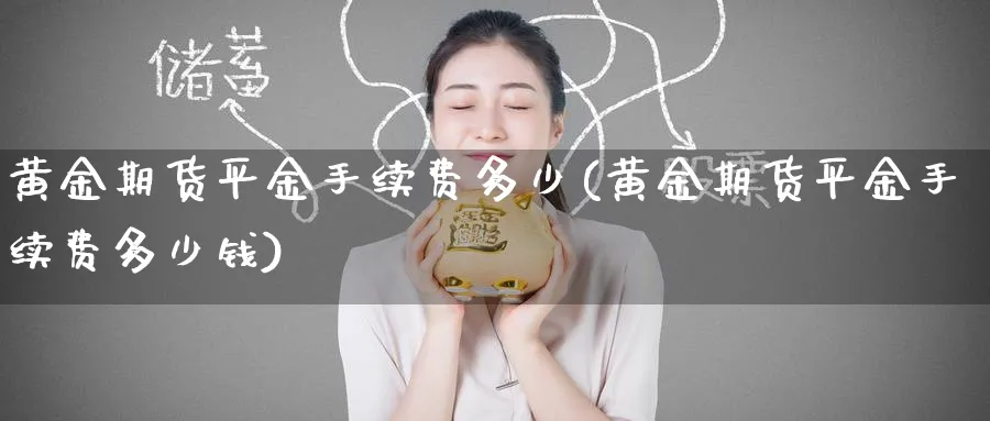 黄金期货平金手续费多少(黄金期货平金手续费多少钱)_https://qh.ynbygsw.com_期货交易_第1张