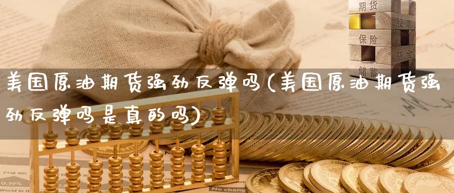 美国原油期货强劲反弹吗(美国原油期货强劲反弹吗是真的吗)_财金百科_第1张_青花期货直播间 美国原油期货强劲反弹吗(美国原油期货强劲反弹吗是真的吗)_https://qh.ynbygsw.com_财金百科_第1张