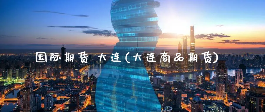 国际期货 大连(大连商品期货)_期货喊单_第1张_青花期货直播间 国际期货 大连(大连商品期货)_https://qh.ynbygsw.com_期货喊单_第1张