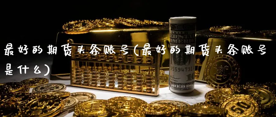 最好的期货头条账号(最好的期货头条账号是什么)_https://qh.ynbygsw.com_期货喊单_第1张