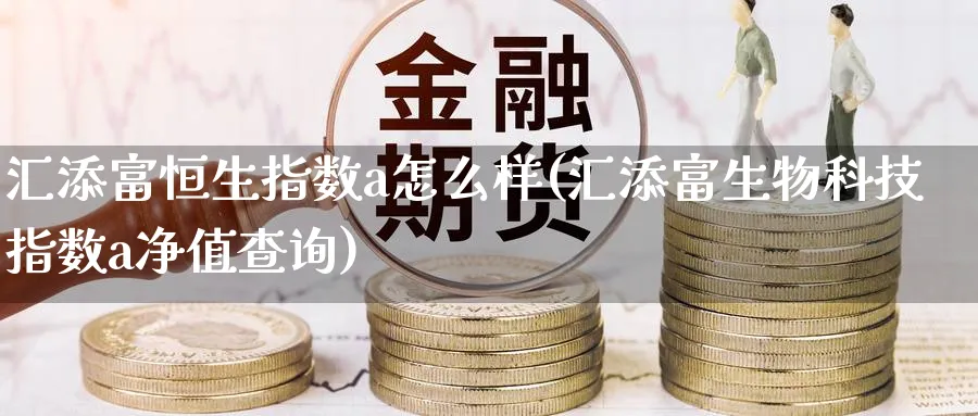 汇添富恒生指数a怎么样(汇添富生物科技指数a净值查询)_国际期货_第1张_青花期货直播间 汇添富恒生指数a怎么样(汇添富生物科技指数a净值查询)_https://qh.ynbygsw.com_国际期货_第1张