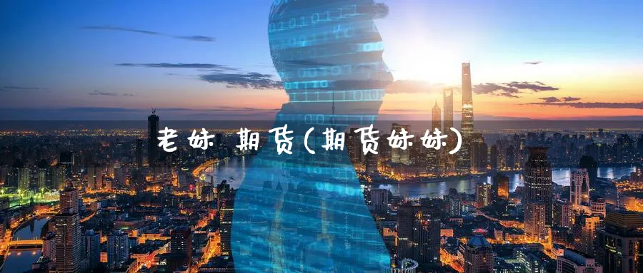 老妹 期货(期货妹妹)_财金百科_第1张_青花期货直播间 老妹 期货(期货妹妹)_https://qh.ynbygsw.com_财金百科_第1张