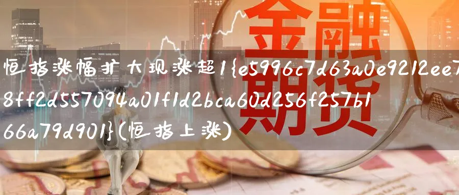 恒指涨幅扩大现涨超1%(恒指上涨)_期货喊单_第1张_青花期货直播间 恒指涨幅扩大现涨超1%(恒指上涨)_https://qh.ynbygsw.com_期货喊单_第1张