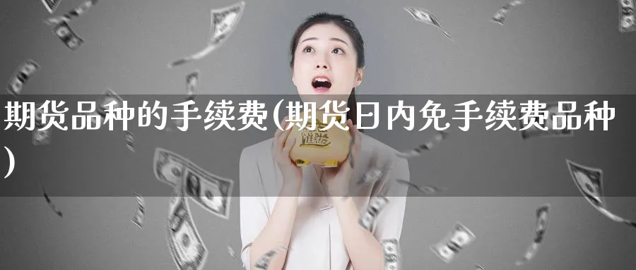 期货品种的手续费(期货日内免手续费品种)_财金百科_第1张_青花期货直播间 期货品种的手续费(期货日内免手续费品种)_https://qh.ynbygsw.com_财金百科_第1张