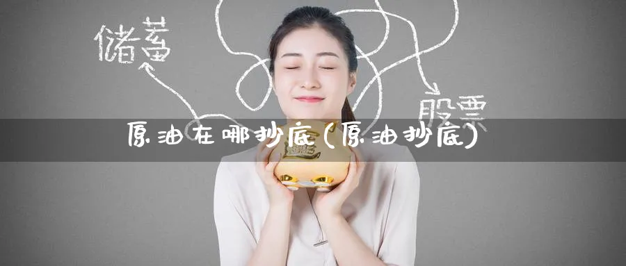 原油在哪抄底(原油抄底)_期货交易_第1张_青花期货直播间 原油在哪抄底(原油抄底)_https://qh.ynbygsw.com_期货交易_第1张