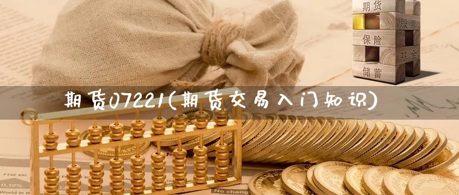 期货07221(期货交易入门知识)_财金知识_第1张_青花期货直播间 期货07221(期货交易入门知识)_https://qh.ynbygsw.com_财金知识_第1张