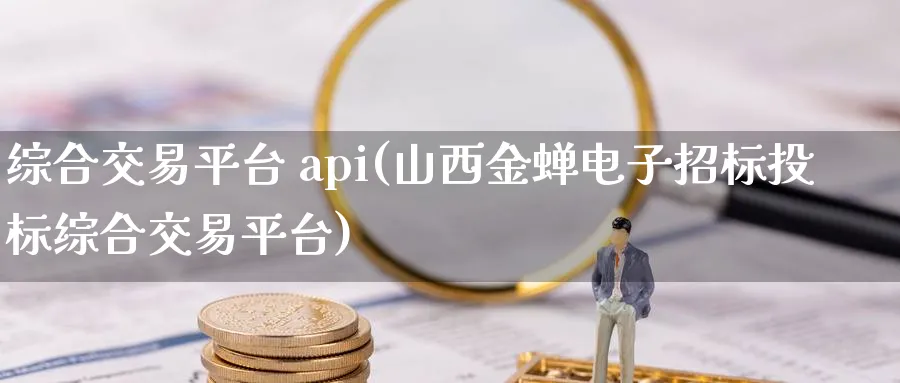 综合交易平台 api(山西金蝉电子招标投标综合交易平台)_财金知识_第1张_青花期货直播间 综合交易平台 api(山西金蝉电子招标投标综合交易平台)_https://qh.ynbygsw.com_财金知识_第1张