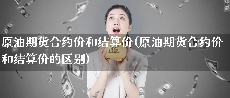 原油期货合约价和结算价(原油期货合约价和结算价的区别)_期货交易_第1张_青花期货直播间 原油期货合约价和结算价(原油期货合约价和结算价的区别)_https://qh.ynbygsw.com_期货交易_第1张