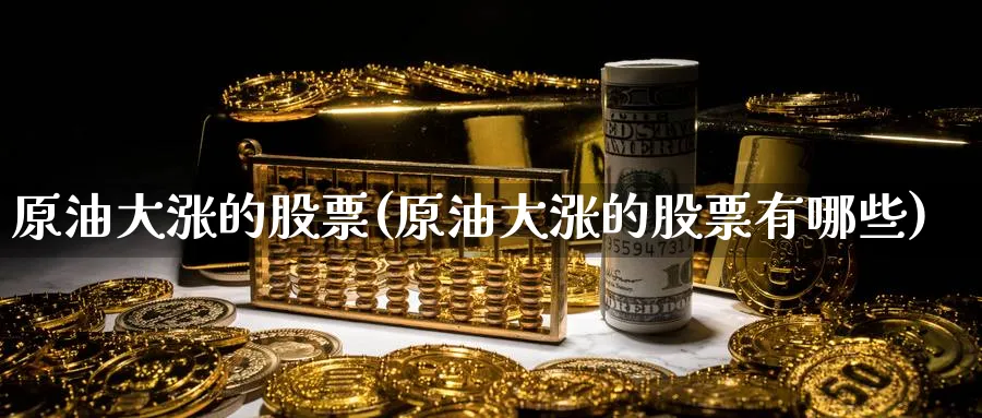 原油大涨的股票(原油大涨的股票有哪些)_财金百科_第1张_青花期货直播间 原油大涨的股票(原油大涨的股票有哪些)_https://qh.ynbygsw.com_财金百科_第1张