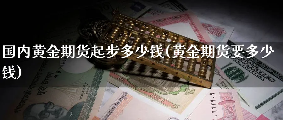 国内黄金期货起步多少钱(黄金期货要多少钱)_期货喊单_第1张_青花期货直播间 国内黄金期货起步多少钱(黄金期货要多少钱)_https://qh.ynbygsw.com_期货喊单_第1张