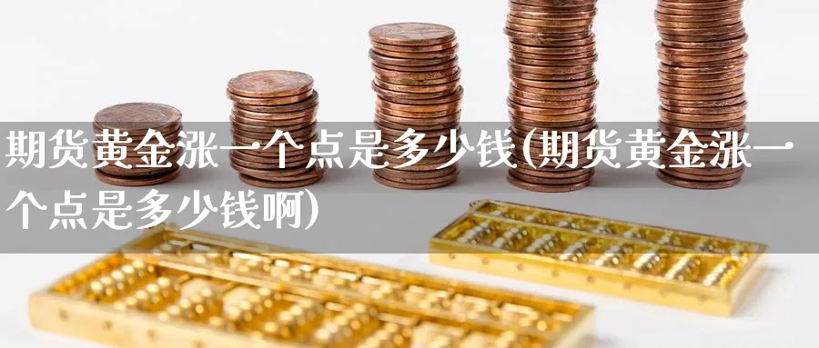 期货黄金涨一个点是多少钱(期货黄金涨一个点是多少钱啊)_期货直播_第1张_青花期货直播间 期货黄金涨一个点是多少钱(期货黄金涨一个点是多少钱啊)_https://qh.ynbygsw.com_期货直播_第1张