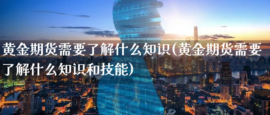 黄金期货需要了解什么知识(黄金期货需要了解什么知识和技能)_期货交易_第1张_青花期货直播间 黄金期货需要了解什么知识(黄金期货需要了解什么知识和技能)_https://qh.ynbygsw.com_期货交易_第1张