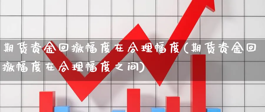 期货资金回撤幅度在合理幅度(期货资金回撤幅度在合理幅度之间)_国际期货_第1张_青花期货直播间 期货资金回撤幅度在合理幅度(期货资金回撤幅度在合理幅度之间)_https://qh.ynbygsw.com_国际期货_第1张