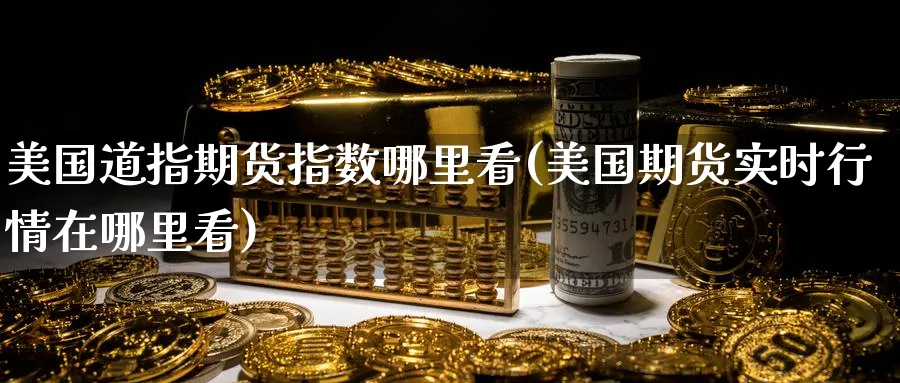 美国道指期货指数哪里看(美国期货实时行情在哪里看)_期货直播_第1张_青花期货直播间 美国道指期货指数哪里看(美国期货实时行情在哪里看)_https://qh.ynbygsw.com_期货直播_第1张