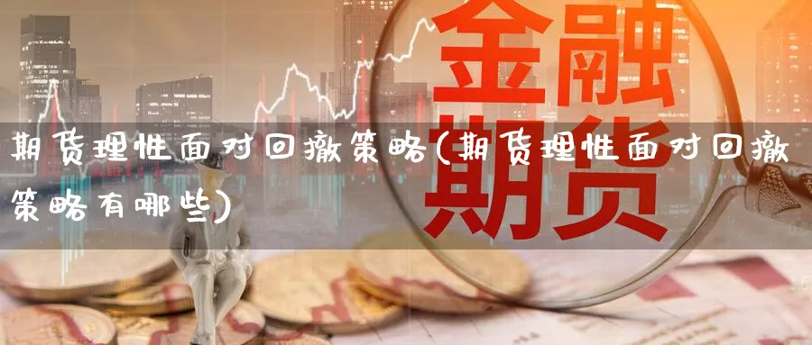 期货理性面对回撤策略(期货理性面对回撤策略有哪些)_国际期货_第1张_青花期货直播间 期货理性面对回撤策略(期货理性面对回撤策略有哪些)_https://qh.ynbygsw.com_国际期货_第1张