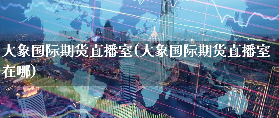 大象国际期货直播室(大象国际期货直播室在哪)_财金百科_第1张_青花期货直播间 大象国际期货直播室(大象国际期货直播室在哪)_https://qh.ynbygsw.com_财金百科_第1张