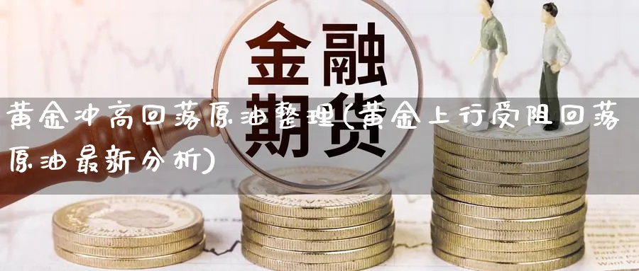 黄金冲高回落原油整理(黄金上行受阻回落原油最新分析)_国际期货_第1张_青花期货直播间 黄金冲高回落原油整理(黄金上行受阻回落原油最新分析)_https://qh.ynbygsw.com_国际期货_第1张