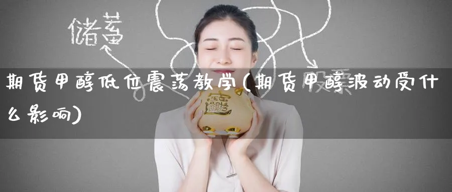 期货甲醇低位震荡教学(期货甲醇波动受什么影响)_国际期货_第1张_青花期货直播间 期货甲醇低位震荡教学(期货甲醇波动受什么影响)_https://qh.ynbygsw.com_国际期货_第1张