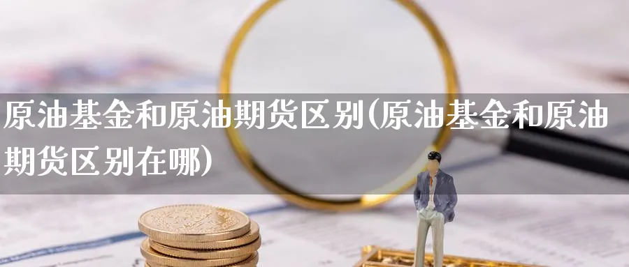 原油基金和原油期货区别(原油基金和原油期货区别在哪)_国际期货_第1张_青花期货直播间 原油基金和原油期货区别(原油基金和原油期货区别在哪)_https://qh.ynbygsw.com_国际期货_第1张