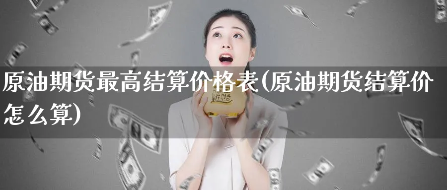 原油期货最高结算价格表(原油期货结算价怎么算)_期货直播_第1张_青花期货直播间 原油期货最高结算价格表(原油期货结算价怎么算)_https://qh.ynbygsw.com_期货直播_第1张