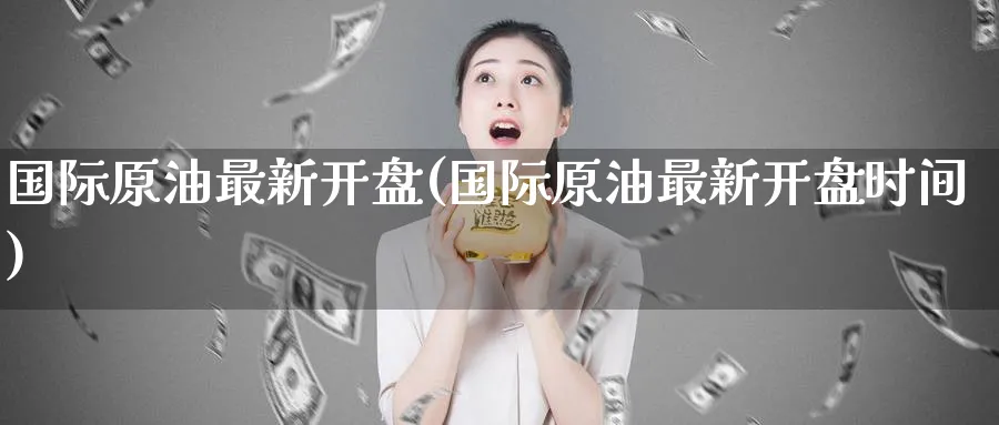 国际原油最新开盘(国际原油最新开盘时间)_财金知识_第1张_青花期货直播间 国际原油最新开盘(国际原油最新开盘时间)_https://qh.ynbygsw.com_财金知识_第1张