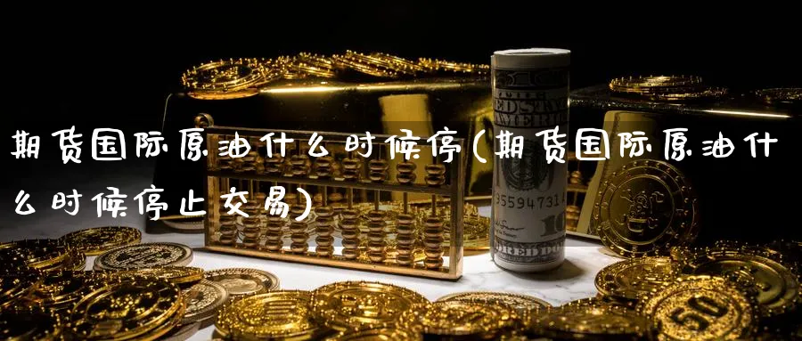 期货国际原油什么时候停(期货国际原油什么时候停止交易)_期货直播_第1张_青花期货直播间 期货国际原油什么时候停(期货国际原油什么时候停止交易)_https://qh.ynbygsw.com_期货直播_第1张