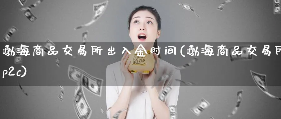 渤海商品交易所出入金时间(渤海商品交易所p2c)_财金百科_第1张_青花期货直播间 渤海商品交易所出入金时间(渤海商品交易所p2c)_https://qh.ynbygsw.com_财金百科_第1张
