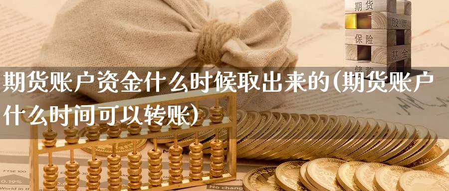 期货账户资金什么时候取出来的(期货账户什么时间可以转账)_https://qh.ynbygsw.com_财金百科_第1张