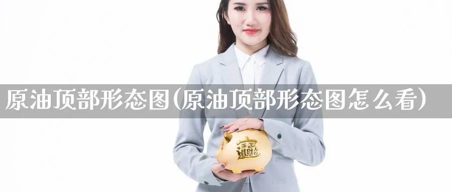 原油顶部形态图(原油顶部形态图怎么看)_期货直播_第1张_青花期货直播间 原油顶部形态图(原油顶部形态图怎么看)_https://qh.ynbygsw.com_期货直播_第1张