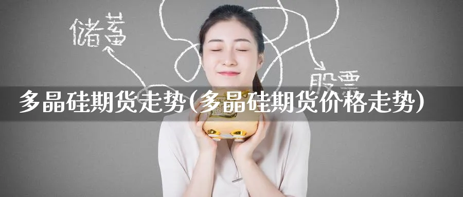 多晶硅期货走势(多晶硅期货价格走势)_财金百科_第1张_青花期货直播间 多晶硅期货走势(多晶硅期货价格走势)_https://qh.ynbygsw.com_财金百科_第1张