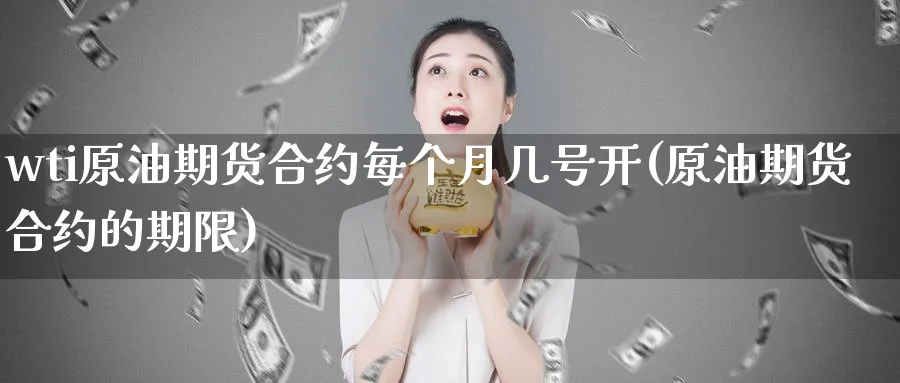 wti原油期货合约每个月几号开(原油期货合约的期限)_财金知识_第1张_青花期货直播间 wti原油期货合约每个月几号开(原油期货合约的期限)_https://qh.ynbygsw.com_财金知识_第1张