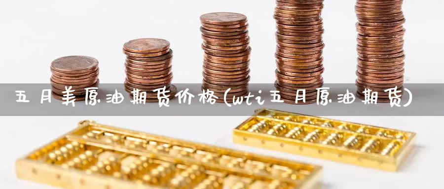 五月美原油期货价格(wti五月原油期货)_财金知识_第1张_青花期货直播间 五月美原油期货价格(wti五月原油期货)_https://qh.ynbygsw.com_财金知识_第1张