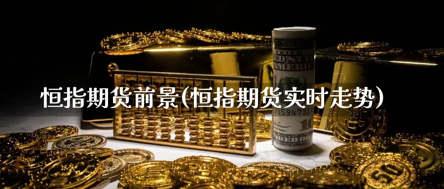 恒指期货前景(恒指期货实时走势)_财金知识_第1张_青花期货直播间 恒指期货前景(恒指期货实时走势)_https://qh.ynbygsw.com_财金知识_第1张