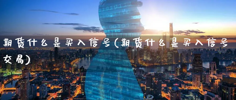 期货什么是买入信号(期货什么是买入信号交易)_期货交易_第1张_青花期货直播间 期货什么是买入信号(期货什么是买入信号交易)_https://qh.ynbygsw.com_期货交易_第1张