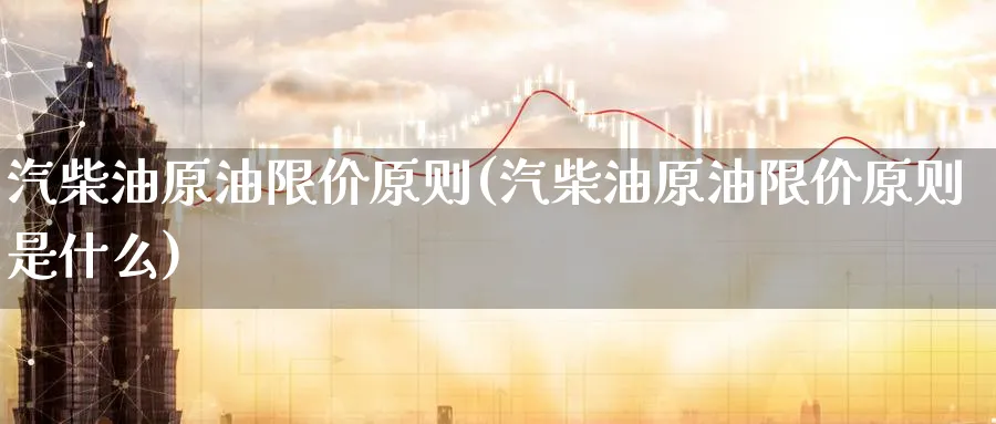 汽柴油原油限价原则(汽柴油原油限价原则是什么)_期货喊单_第1张_青花期货直播间 汽柴油原油限价原则(汽柴油原油限价原则是什么)_https://qh.ynbygsw.com_期货喊单_第1张