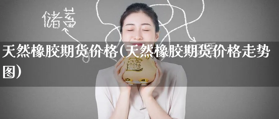 天然橡胶期货价格(天然橡胶期货价格走势图)_期货交易_第1张_青花期货直播间 天然橡胶期货价格(天然橡胶期货价格走势图)_https://qh.ynbygsw.com_期货交易_第1张