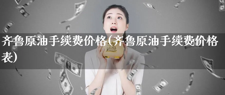 齐鲁原油手续费价格(齐鲁原油手续费价格表)_期货喊单_第1张_青花期货直播间 齐鲁原油手续费价格(齐鲁原油手续费价格表)_https://qh.ynbygsw.com_期货喊单_第1张