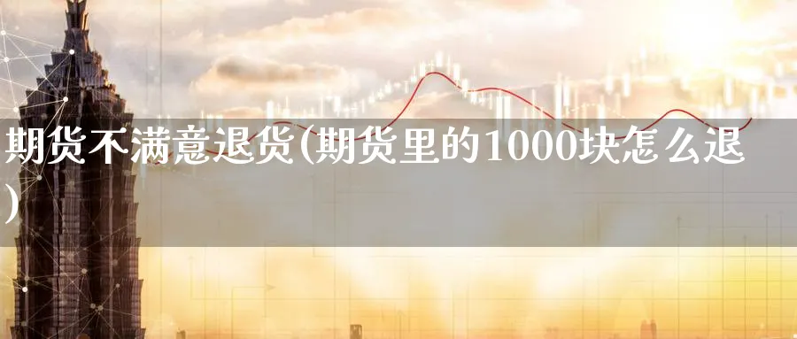 期货不满意退货(期货里的1000块怎么退)_期货直播_第1张_青花期货直播间 期货不满意退货(期货里的1000块怎么退)_https://qh.ynbygsw.com_期货直播_第1张