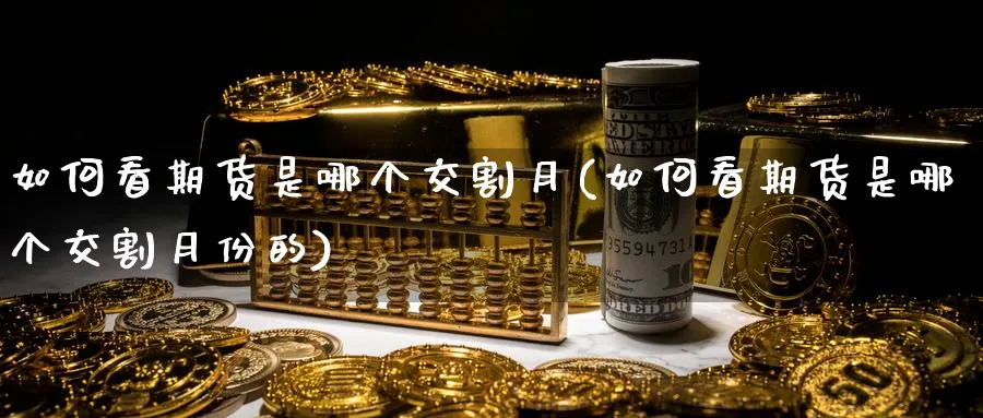 如何看期货是哪个交割月(如何看期货是哪个交割月份的)_财金知识_第1张_青花期货直播间 如何看期货是哪个交割月(如何看期货是哪个交割月份的)_https://qh.ynbygsw.com_财金知识_第1张